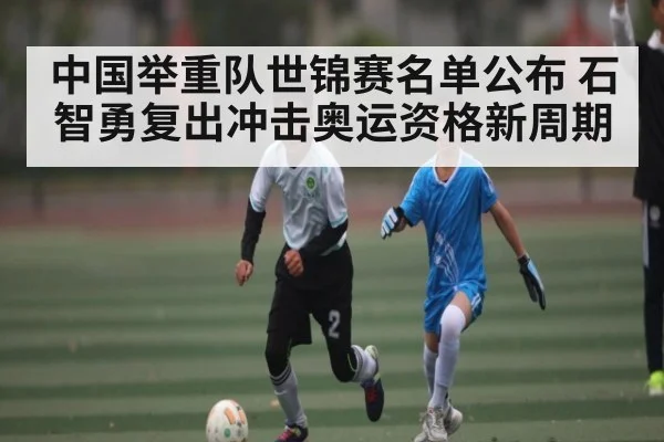 中国举重队世锦赛名单公布 石智勇复出冲击奥运资格新周期