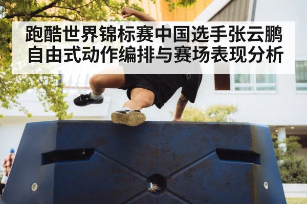 跑酷世界锦标赛中国选手张云鹏自由式动作编排与赛场表现分析(Xingkong yule)