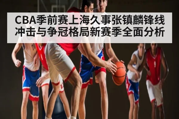 CBA季前赛上海久事张镇麟锋线冲击与争冠格局新赛季全面分析 | Xingkong yule