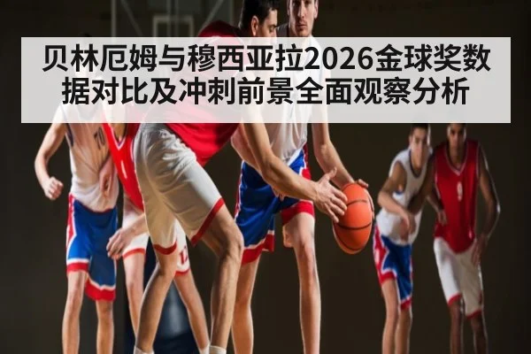 贝林厄姆与穆西亚拉2026金球奖数据对比及冲刺前景全面观察分析 | Xingkong yule