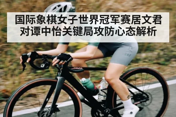 国际象棋女子世界冠军赛居文君对谭中怡关键局攻防心态解析 | Xingkong yule